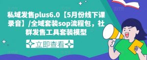 私域发售plus6.0【5月份线下课录音】/全域套装sop流程包，社群发售工具套装模型-遨游资源库
