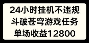 24小时无人挂JI不违规，斗破苍穹游戏任务，单场直播最高收益1280【揭秘】-遨游资源库