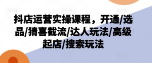 抖店运营实操课程，开通/选品/猜喜截流/达人玩法/高级起店/搜索玩法-遨游资源库