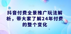 抖音付费全景推广玩法解析,带大家了解24年付费的整个变化-遨游资源库