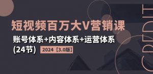 2024短视频百万大V营销课【3.0版】账号体系+内容体系+运营体系(24节)-遨游资源库