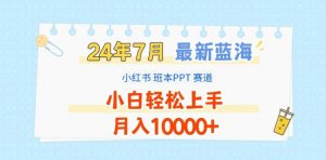 2024年7月最新蓝海赛道，小红书班本PPT项目，小白轻松上手，月入1W+【揭秘】-遨游资源库