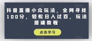 抖音直播小众玩法，全网寻找100分，轻松日入过百，玩法搭建教程【揭秘】-遨游资源库