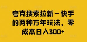 夸克搜索拉新—快手的两种万年玩法,零成本日入300+-遨游资源库