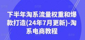 下半年淘系流量权重和爆款打造(24年7月更新)-淘系电商教程-遨游资源库