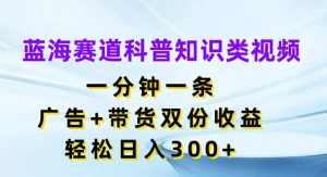 蓝海赛道科普知识类视频,一分钟一条,广告+带货双份收益,轻松日入300+【揭秘】-遨游资源库