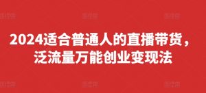 2024适合普通人的直播带货，泛流量万能创业变现法，上手快、落地快、起号快、变现快(更新8月)-遨游资源库