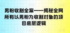 男粉收割全案——揭秘全网所有以男粉为收割对象的项目底层逻辑-遨游资源库