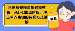 京东短视频带货实操教程，从1-100进阶版，冲击单人高佣的实操方法讲解-遨游资源库