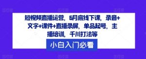 短视频直播运营，6月底线下课，录音+文字+课件+直播录屏，单品起号，主播培训，千川打法等-遨游资源库