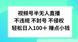 视频号半无人直播，不违规不封号，轻松日入100+【揭秘】-遨游资源库