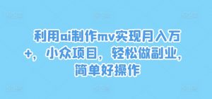 利用ai制作mv实现月入万+，小众项目，轻松做副业，简单好操作【揭秘】-遨游资源库