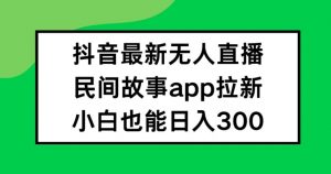 抖音无人直播，民间故事APP拉新，小白也能日入300+【揭秘】-遨游资源库