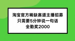 淘宝官方稀缺赛道主播招募 ，只需要5分钟说一句话， 全勤奖2000【揭秘】-遨游资源库