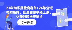 23年淘系批量高客单+24年全域电商矩阵，批量高客单线上课，让赚钱轻松无脑点-遨游资源库