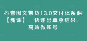 抖音图文带货13.0交付体系课【新课】，快速出单拿结果，高效做账号-遨游资源库