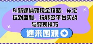 AI新媒体变现全攻略：从定位到盈利，玩转多平台实战与变现技巧-遨游资源库