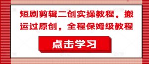 短剧剪辑二创实操教程，搬运过原创，全程保姆级教程-遨游资源库