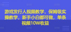游戏发行人视频教学,保姆级实操教学,新手小白都可做,单条视频10W收益-遨游资源库