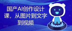 国产AI创作设计课，从图片到文字到视频-遨游资源库