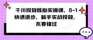 千川投放核心实操课,0-1快速进步,新手实战投放,不要错过-遨游资源库