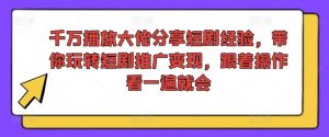 千万播放大佬分享短剧经验，带你玩转短剧推广变现，跟着操作看一遍就会-遨游资源库