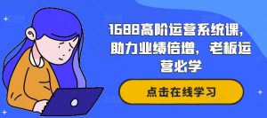 1688高阶运营系统课，助力业绩倍增，老板运营必学-遨游资源库