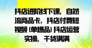 抖店进阶线下课，自然流商品卡，抖店付费短视频(单爆品)抖店运营实操，干货满满-遨游资源库