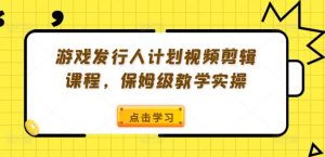 游戏发行人计划视频剪辑课程，保姆级教学实操-遨游资源库