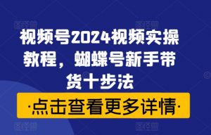 视频号2024视频实操教程，蝴蝶号新手带货十步法-遨游资源库