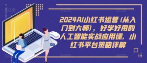 2024AI小红书运营(从入门到大师)，好学好用的人工智能实战应用课，小红书平台策略详解-遨游资源库