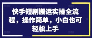 快手短剧搬运实操全流程，操作简单，小白也可轻松上手-遨游资源库
