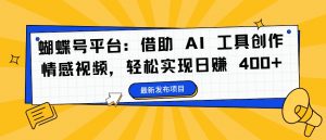 蝴蝶号平台：借助 AI 工具创作情感视频，轻松实现日赚 400+【揭秘】-遨游资源库