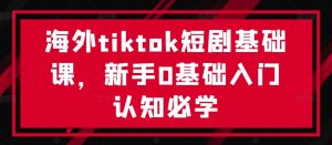 海外tiktok短剧基础课，新手0基础入门认知必学-遨游资源库