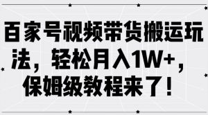 百家号视频带货搬运玩法，轻松月入1W+，保姆级教程来了【揭秘】-遨游资源库