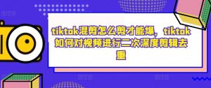 tiktok混剪怎么剪才能爆，tiktok如何对视频进行二次深度剪辑去重-遨游资源库