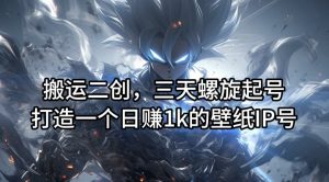 搬运二创，三天螺旋起号，打造一个日赚1k的壁纸IP号【揭秘】-遨游资源库