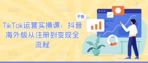 TikTok运营实操课，抖音海外版从注册到变现全流程-遨游资源库
