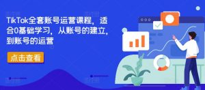 TikTok全套账号运营课程,适合0基础学习,从账号的建立,到账号的运营-遨游资源库