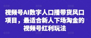 视频号AI数字人口播带货风口项目，最适合新人下场淘金的视频号红利玩法-遨游资源库