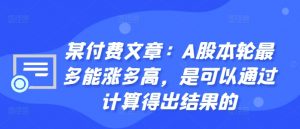 某付费文章：A股本轮最多能涨多高，是可以通过计算得出结果的-遨游资源库