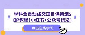 学科全自动成交项目保姆级SOP教程(小红书+公众号玩法)含资料-遨游资源库