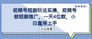视频号短剧玩法实操，视频号做短剧推广，一天4位数，小白直接上手-遨游资源库
