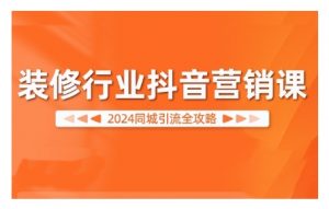 2024装修行业抖音营销课，同城引流全攻略-遨游资源库