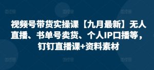 视频号带货实操课【10月最新】无人直播、书单号卖货、个人IP口播等，钉钉直播课+资料素材-遨游资源库