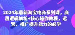 2024年最新淘宝电商系列课，底层逻辑解析+核心操作教程，运营、推广提升能力的必学-遨游资源库
