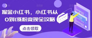 掘金小红书，小红书从0到1涨粉变现全攻略-遨游资源库