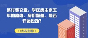 某付费文章：学区房未来五年的趋势，房价壁垒，是否开始松动?-遨游资源库