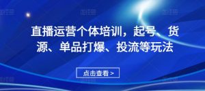 直播运营个体培训，起号、货源、单品打爆、投流等玩法-遨游资源库