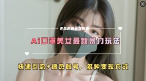 AI美女新玩法，超大流量+快速引流+速热账号-遨游资源库